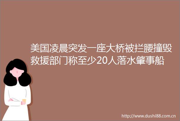 美国凌晨突发一座大桥被拦腰撞毁救援部门称至少20人落水肇事船只挂新加坡旗