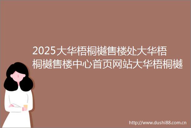 2025大华梧桐樾售楼处大华梧桐樾售楼中心首页网站大华梧桐樾楼盘详情户型小区环境