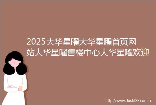 2025大华星曜大华星曜首页网站大华星曜售楼中心大华星曜欢迎您楼盘详情户型配套小区环境最新房价