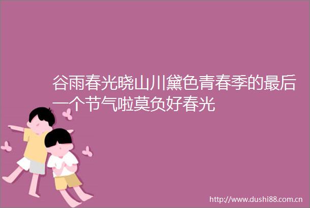 谷雨春光晓山川黛色青春季的最后一个节气啦莫负好春光