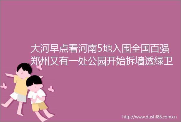 大河早点看河南5地入围全国百强郑州又有一处公园开始拆墙透绿卫健委提醒冬季局地可能发生聚集性疫情
