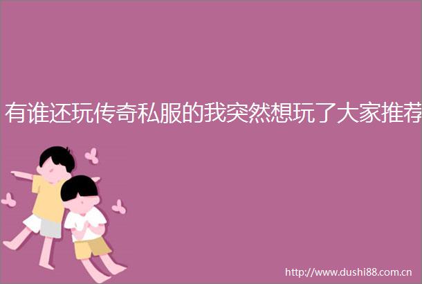 有谁还玩传奇私服的我突然想玩了大家推荐