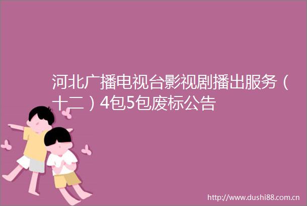 河北广播电视台影视剧播出服务（十二）4包5包废标公告