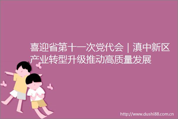 喜迎省第十一次党代会｜滇中新区产业转型升级推动高质量发展