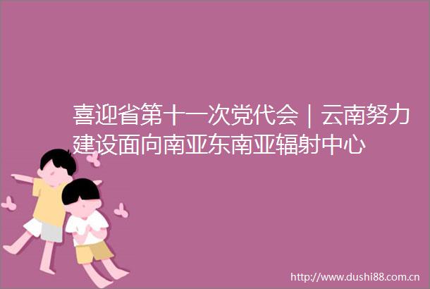 喜迎省第十一次党代会｜云南努力建设面向南亚东南亚辐射中心