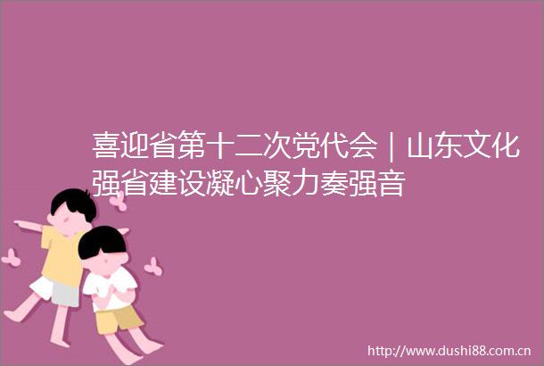 喜迎省第十二次党代会｜山东文化强省建设凝心聚力奏强音