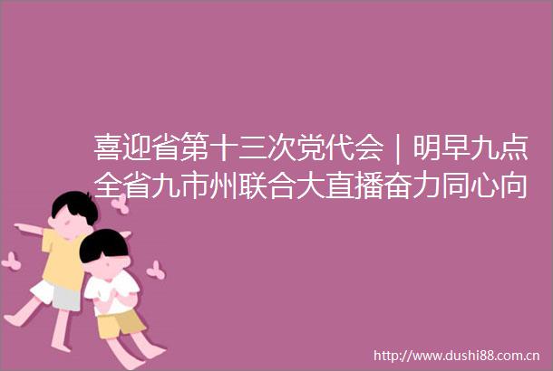 喜迎省第十三次党代会｜明早九点全省九市州联合大直播奋力同心向未来精彩呈现