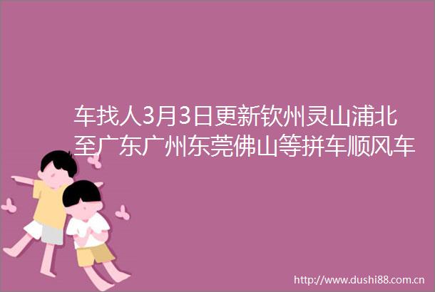 车找人3月3日更新钦州灵山浦北至广东广州东莞佛山等拼车顺风车信息汇总