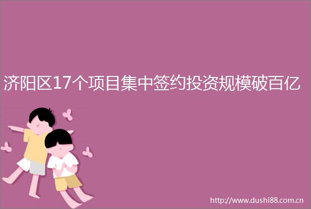 济阳区17个项目集中签约投资规模破百亿