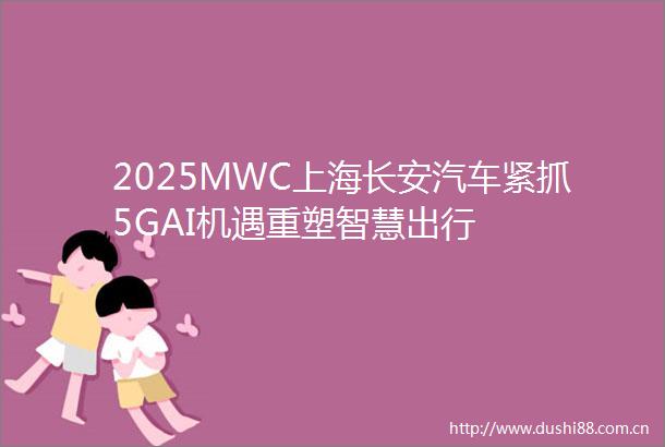 2025MWC上海长安汽车紧抓5GAI机遇重塑智慧出行
