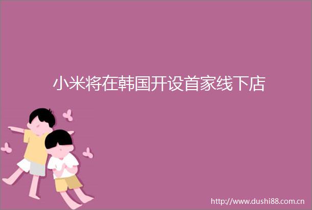 小米将在韩国开设首家线下店