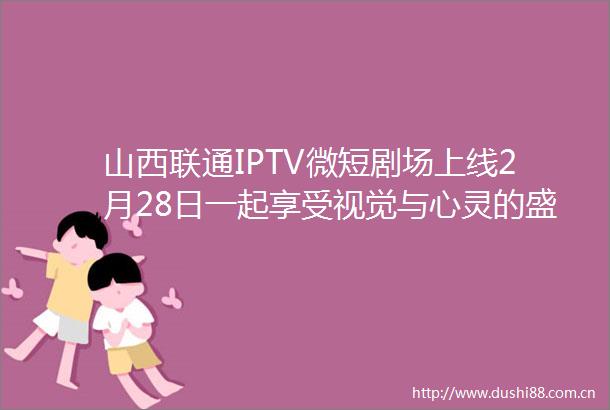 山西联通IPTV微短剧场上线2月28日一起享受视觉与心灵的盛宴