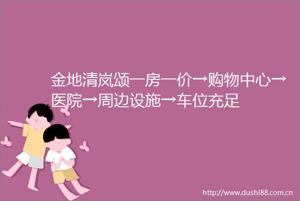 金地清岚颂一房一价→购物中心→医院→周边设施→车位充足