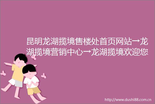 昆明龙湖揽境售楼处首页网站→龙湖揽境营销中心→龙湖揽境欢迎您楼盘详情最新价格户型图容积率售楼处