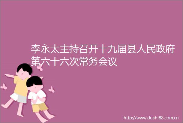 李永太主持召开十九届县第六十六次常务会议
