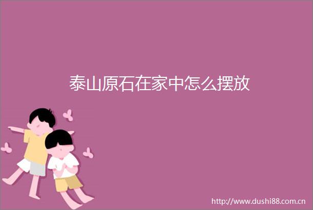 泰山原石在家中怎么摆放