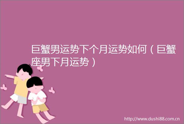 巨蟹男运势下个月运势如何（巨蟹座男下月运势）
