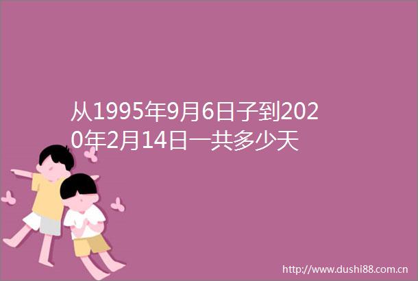 从1995年9月6日子到2020年2月14日一共多少天