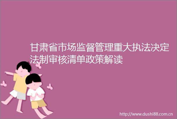 甘肃省市场监督管理重大决定法制审核清单政策解读
