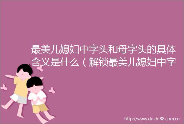 最美儿媳妇中字头和母字头的具体含义是什么（解锁最美儿媳妇中字头和母字头意思的必懂知识）