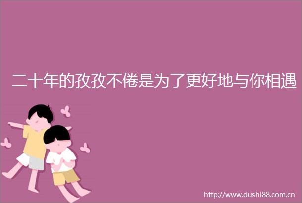 二十年的孜孜不倦是为了更好地与你相遇