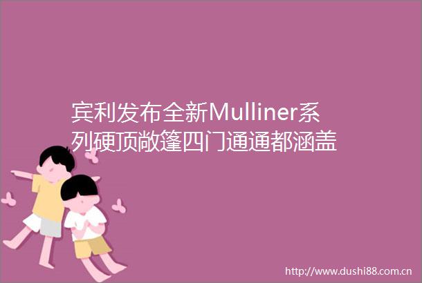 宾利发布全新Mulliner系列硬顶敞篷四门通通都涵盖