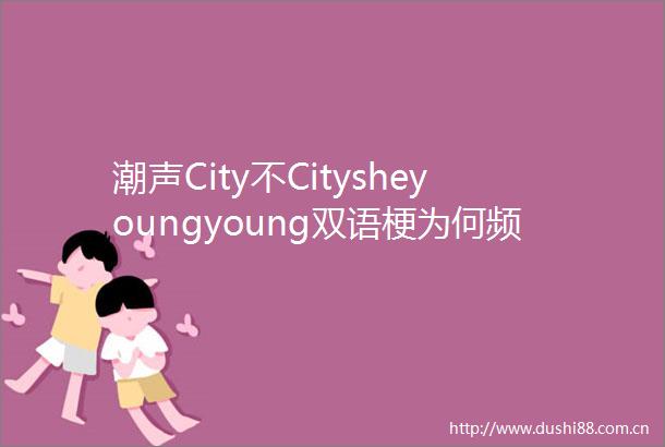 潮声City不Citysheyoungyoung双语梗为何频频出圈