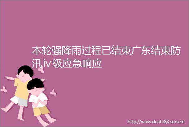 本轮强降雨过程已结束广东结束防汛ⅳ级应急响应