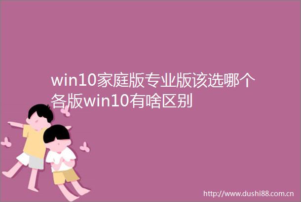 win10家庭版专业版该选哪个各版win10有啥区别