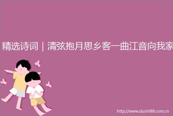 精选诗词｜清弦抱月思乡客一曲江音向我家