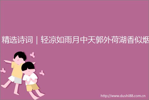 精选诗词｜轻凉如雨月中天郭外荷湖香似烟