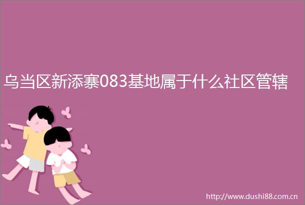 乌当区新添寨083基地属于什么社区管辖