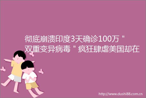 彻底崩溃印度3天确诊100万＂双重变异病毒＂疯狂肆虐美国却在＂使坏＂禁止疫苗原材料出口