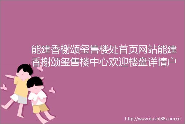 能建香榭颂玺售楼处首页网站能建香榭颂玺售楼中心欢迎楼盘详情户型价格