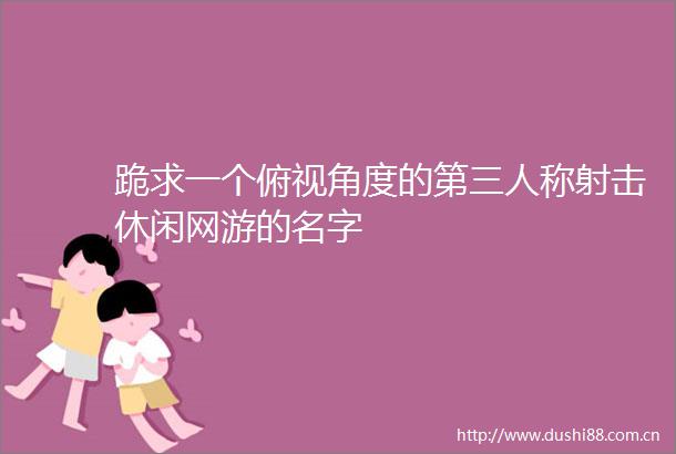跪求一个俯视角度的第三人称射击休闲网游的名字