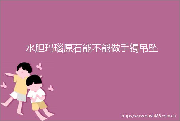 水胆玛瑙原石能不能做手镯吊坠