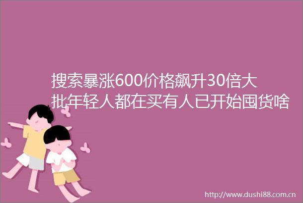 搜索暴涨600价格飙升30倍大批年轻人都在买有人已开始囤货啥情况