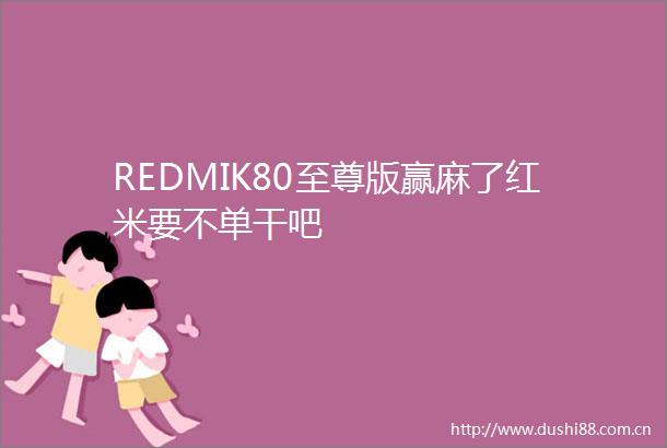 REDMIK80至尊版赢麻了红米要不单干吧