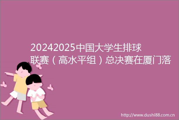 20242025大学生排球联赛（高水平组）总决赛在厦门落幕