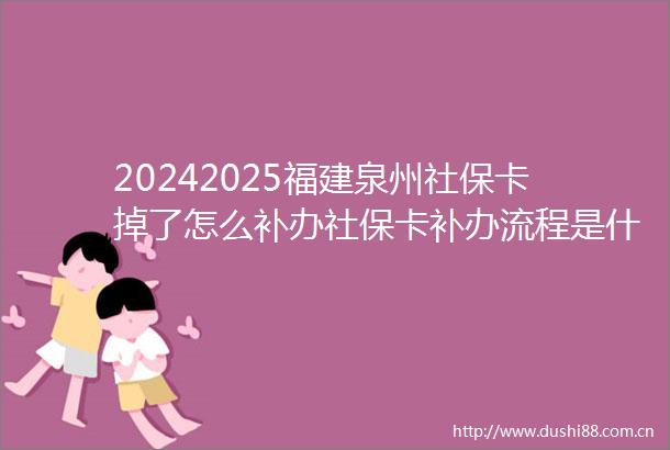 20242025福建泉州社保卡掉了怎么补办社保卡补办流程是什么职工社保卡每月交多少
