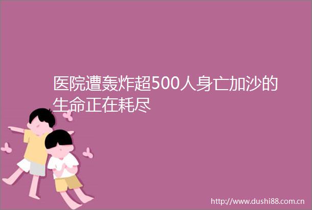 医院遭轰炸超500人身亡加沙的生命正在耗尽