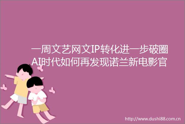 一周文艺网文IP转化进一步破圈AI时代如何再发现诺兰新电影官宣
