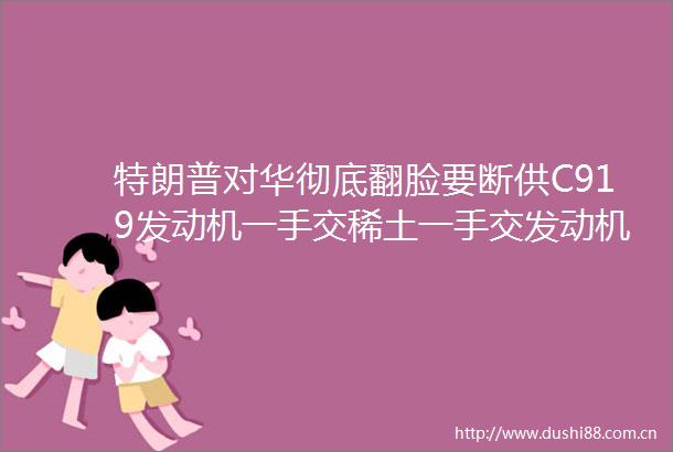特朗普对华彻底翻脸要断供C919发动机一手交稀土一手交发动机