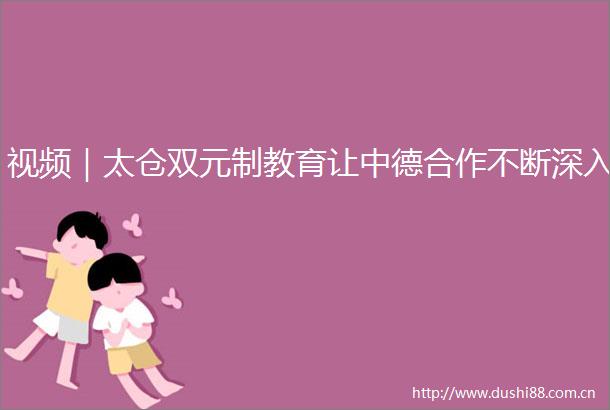 视频｜太仓双元制教育让中德合作不断深入