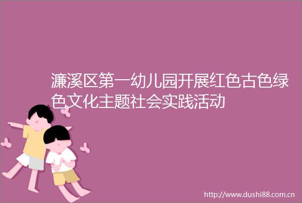 濂溪区第一幼儿园开展红色古色绿色文化主题社会实践活动