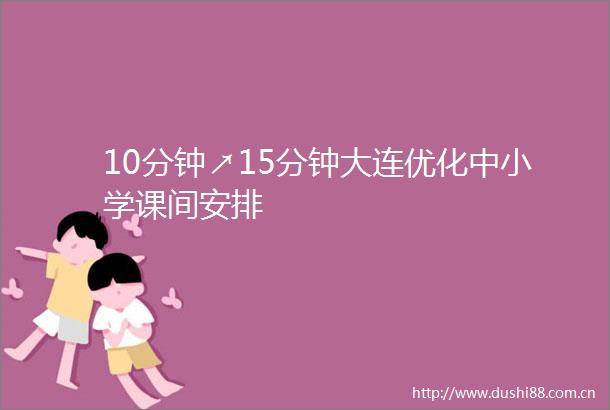 10分钟↗15分钟大连优化中小学课间安排