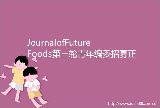 JournalofFutureFoods第三轮青年编委招募正式开启