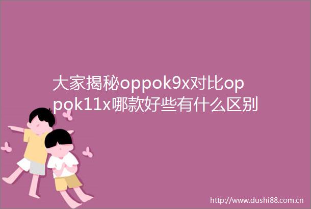 大家揭秘oppok9x对比oppok11x哪款好些有什么区别值得入手的优选产品