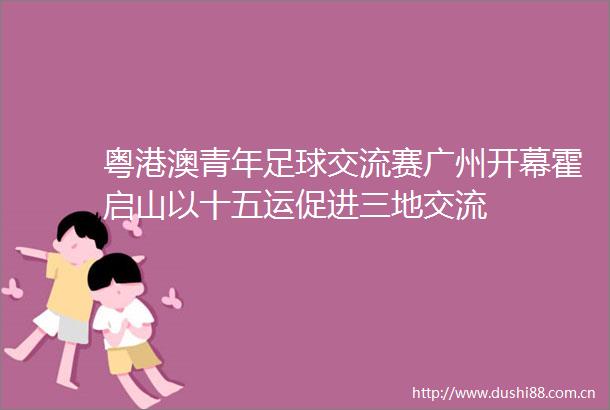 粤港澳青年足球交流赛广州开幕霍启山以十五运促进三地交流