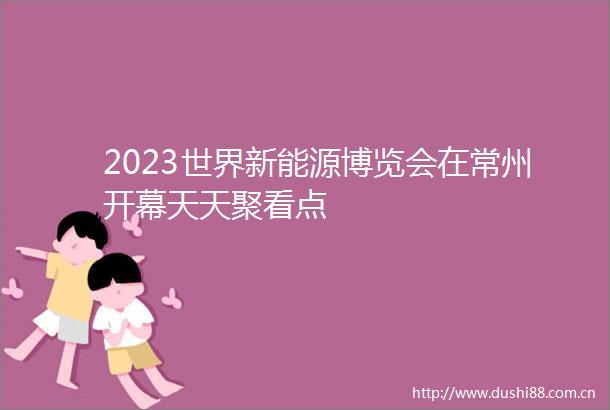 2023世界新能源博览会在常州开幕天天聚看点